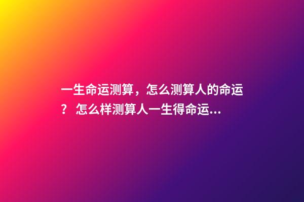 一生命运测算，怎么测算人的命运？ 怎么样测算人一生得命运？-第1张-观点-玄机派